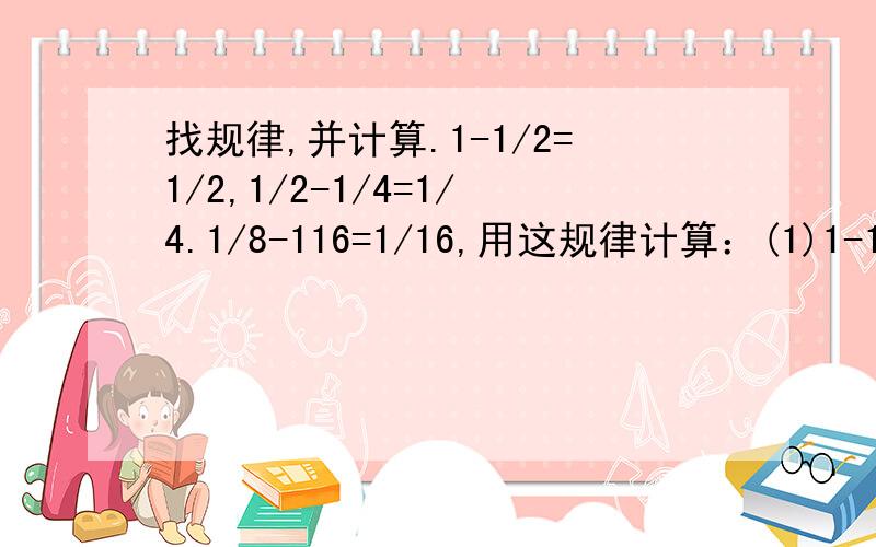 找规律,并计算.1-1/2=1/2,1/2-1/4=1/4.1/8-116=1/16,用这规律计算：(1)1-1/2-1/4-1/8-1/16 (2)1-1/2-1/4-1/8-1/16-1/32-1/64 (3)1/6-1/12-1/24-1/48-1/96要有算式和答案.