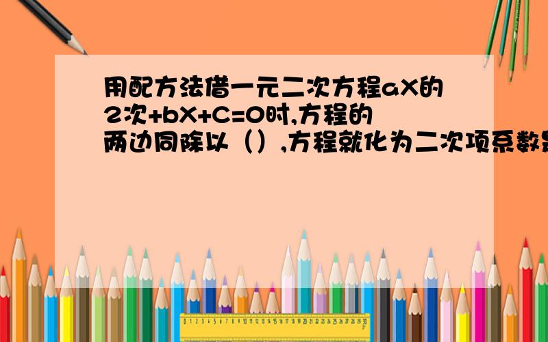 用配方法借一元二次方程aX的2次+bX+C=0时,方程的两边同除以（）,方程就化为二次项系数是1的一元二次方程,通过移项、（）、开平方得到方程的解.现等!有分（20）