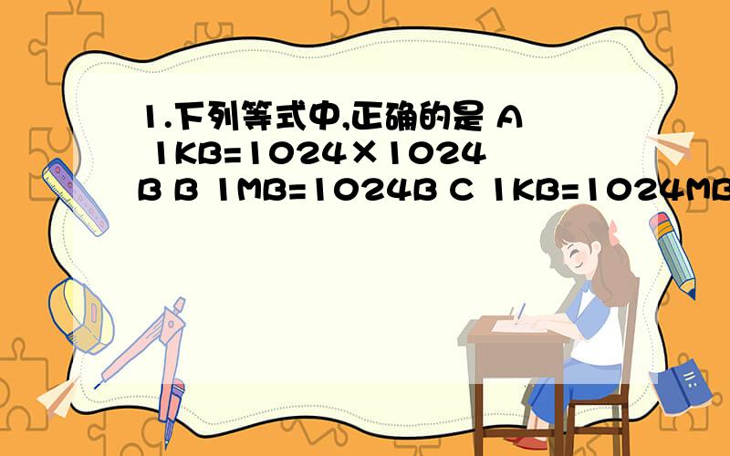 1.下列等式中,正确的是 A 1KB=1024×1024B B 1MB=1024B C 1KB=1024MB D 1MB=1024KB2.缓存存在于 A內存内部 B内存和硬盘之间 C 硬盘内部 D CUP内部 3.每帧的线数和每线的点数的乘积就是显示器的 A色彩精度 B尺