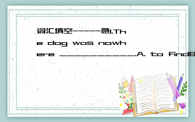 词汇填空~~~~~急1.The dog was nowhere __________.A. to findB. to be foundC. to findingD. found2.If two beliefs, ideas, or interests are in ________, they are very different and are against one another.A. struggleB. fightC. conflictD. trouble3.Our