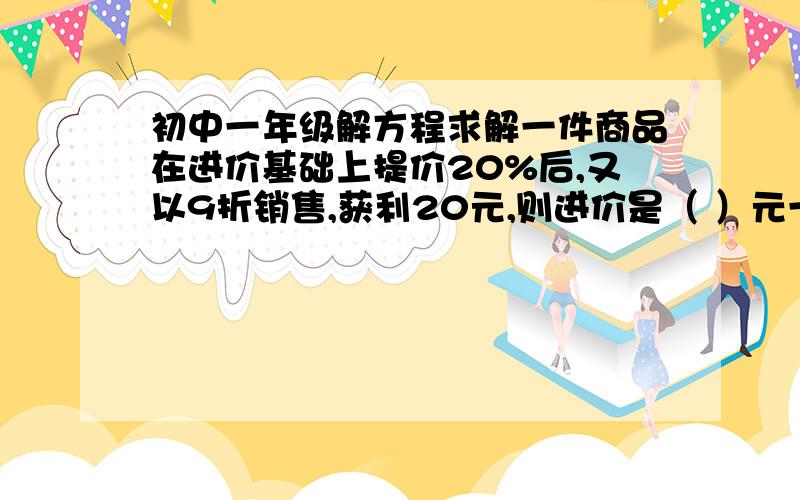 初中一年级解方程求解一件商品在进价基础上提价20%后,又以9折销售,获利20元,则进价是（ ）元一件商品在进价基础上提价20%后,又以9折销售,获利20元,则进价是（ ）元下面是解答题,要列方程