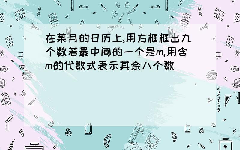 在某月的日历上,用方框框出九个数若最中间的一个是m,用含m的代数式表示其余八个数