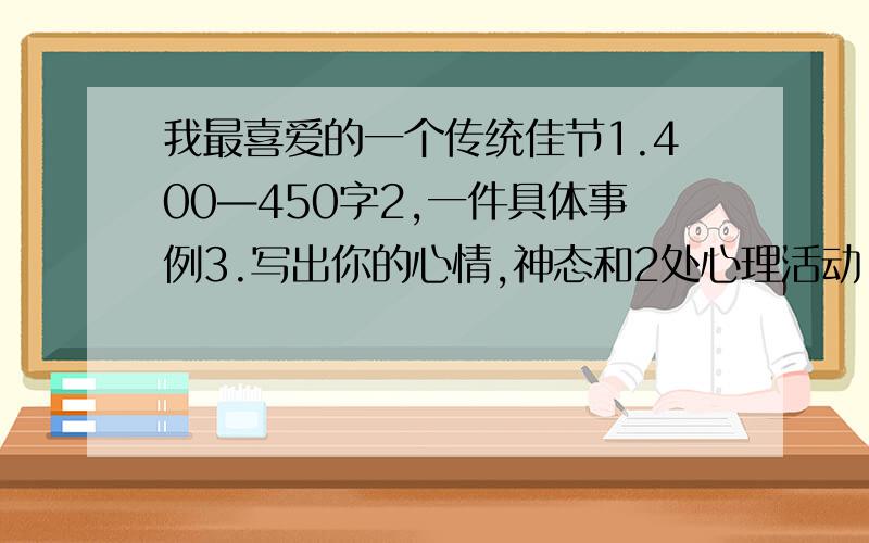 我最喜爱的一个传统佳节1.400—450字2,一件具体事例3.写出你的心情,神态和2处心理活动 4.最好是春节5.我很急,明天要交!