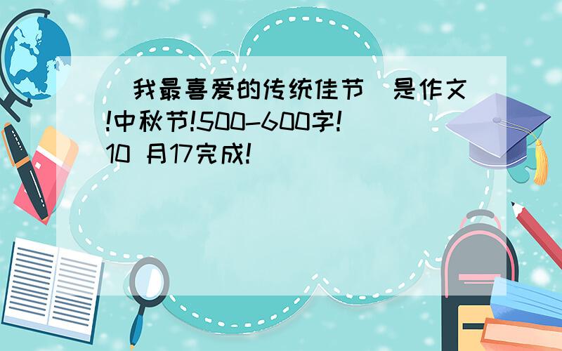 〈我最喜爱的传统佳节〉是作文!中秋节!500-600字!10 月17完成!