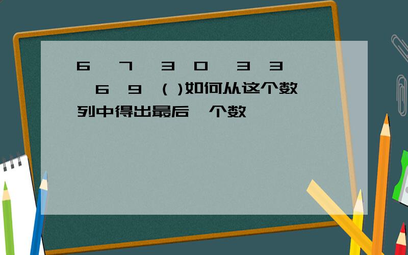 6 ,7 ,3,0 ,3,3,6,9,( )如何从这个数列中得出最后一个数