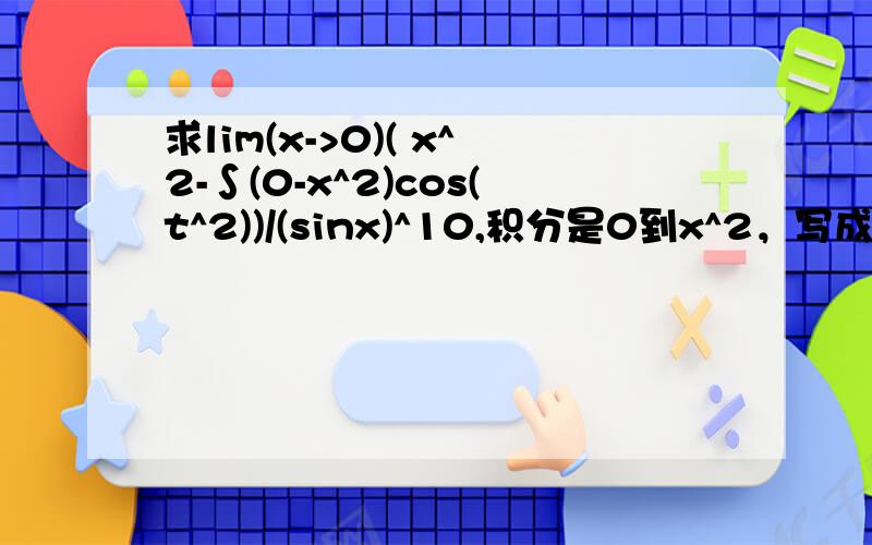 求lim(x->0)( x^2-∫(0-x^2)cos(t^2))/(sinx)^10,积分是0到x^2，写成∫(0-x^2)这样了，