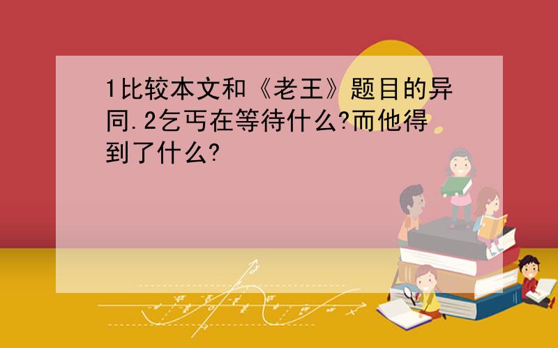 1比较本文和《老王》题目的异同.2乞丐在等待什么?而他得到了什么?