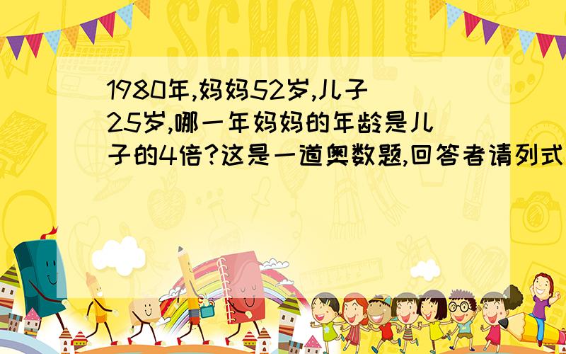 1980年,妈妈52岁,儿子25岁,哪一年妈妈的年龄是儿子的4倍?这是一道奥数题,回答者请列式,