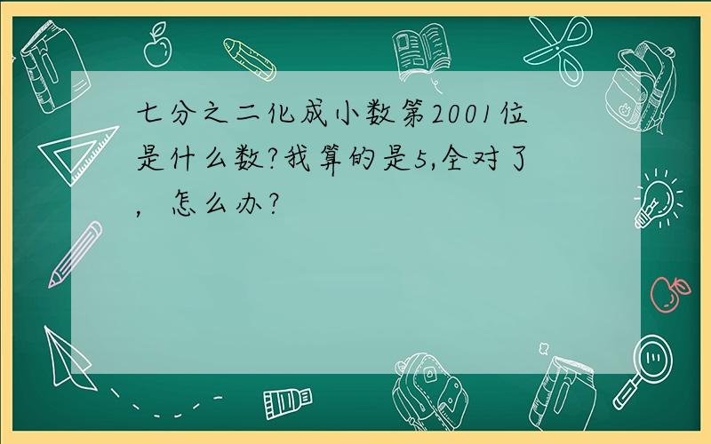 七分之二化成小数第2001位是什么数?我算的是5,全对了，怎么办？