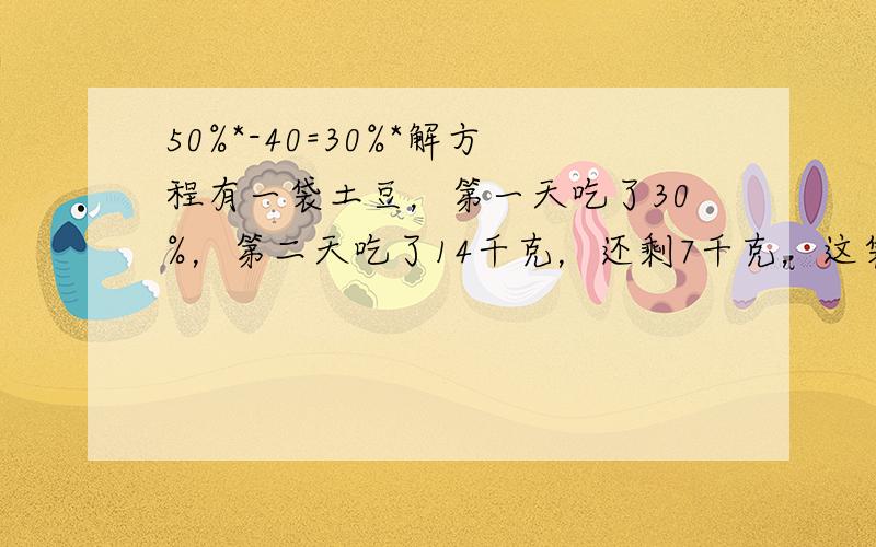 50%*-40=30%*解方程有一袋土豆，第一天吃了30%，第二天吃了14千克，还剩7千克，这袋土豆有多少千克？甲、乙两校共有22人参加比赛，甲校参加人数的五分之一比乙校参加人数的四分之一少1人