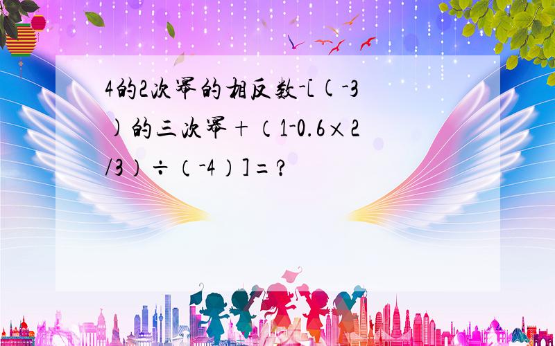 4的2次幂的相反数-[(-3)的三次幂+（1-0.6×2/3）÷（-4）]=?