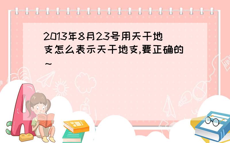 2013年8月23号用天干地支怎么表示天干地支,要正确的～