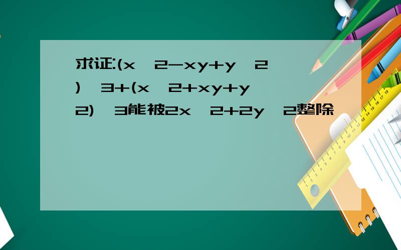 求证:(x^2-xy+y^2)^3+(x^2+xy+y^2)^3能被2x^2+2y^2整除