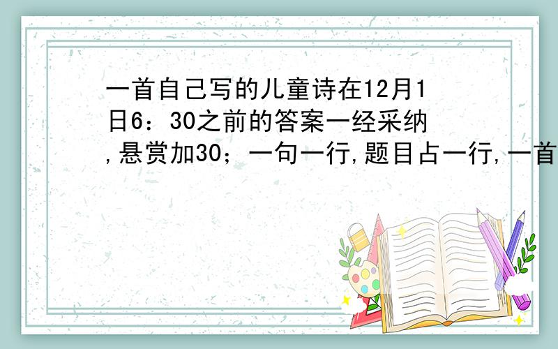 一首自己写的儿童诗在12月1日6：30之前的答案一经采纳,悬赏加30；一句一行,题目占一行,一首至少十七行加题目!否则不采纳