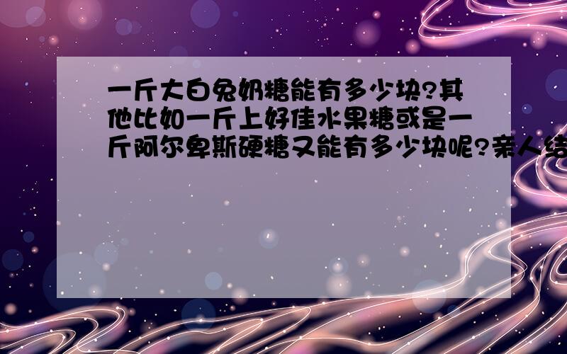 一斤大白兔奶糖能有多少块?其他比如一斤上好佳水果糖或是一斤阿尔卑斯硬糖又能有多少块呢?亲人结婚,想帮忙看看需要买多少喜糖合适