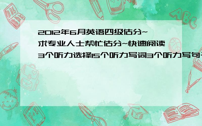 2012年6月英语四级估分~求专业人士帮忙估分~快速阅读3个听力选择15个听力写词3个听力写句子算一个选词填空5个仔细阅读7个完形填空12个翻译1个作文80分吧!