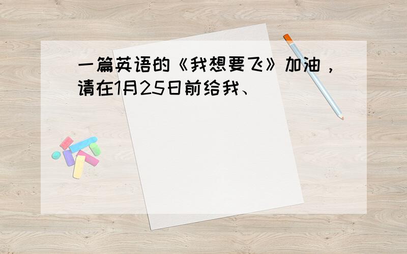 一篇英语的《我想要飞》加油，请在1月25日前给我、