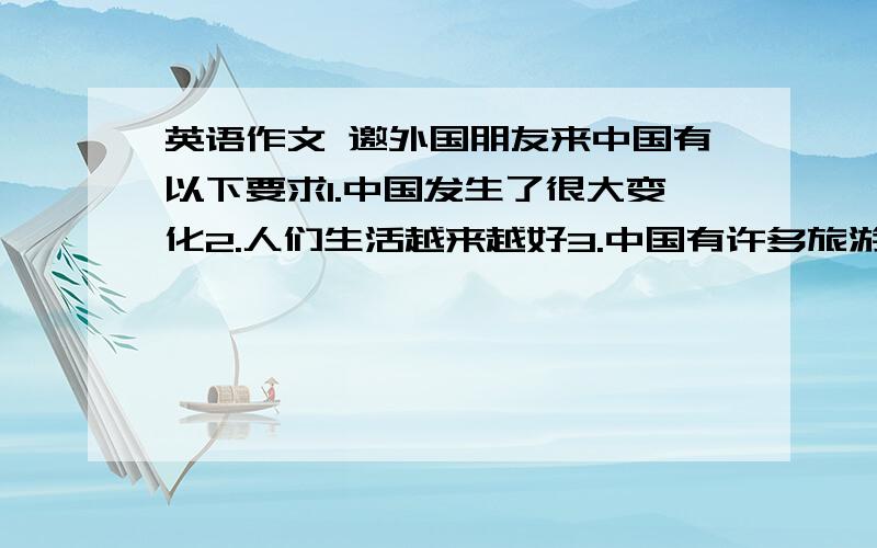 英语作文 邀外国朋友来中国有以下要求1.中国发生了很大变化2.人们生活越来越好3.中国有许多旅游胜地像……4.2008奥运在北京举行,人们欢迎准备5.来之前打电话给我,去机场接他