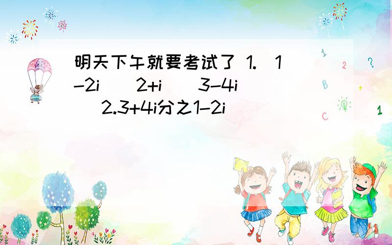 明天下午就要考试了 1.(1-2i)(2+i)(3-4i) 2.3+4i分之1-2i