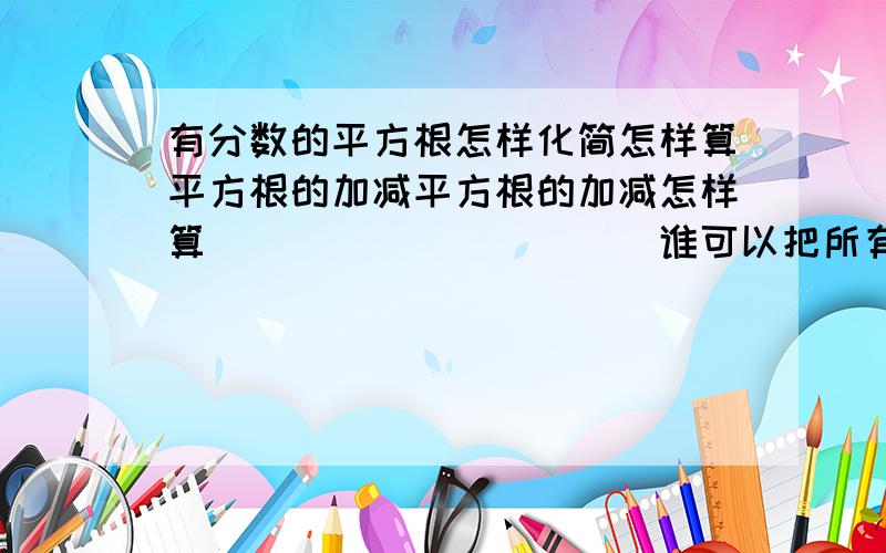 有分数的平方根怎样化简怎样算平方根的加减平方根的加减怎样算```````````谁可以把所有平方根运算的方法告诉我 如:1/根号5 ; 根号1/27-根号1/3 