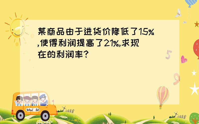 某商品由于进货价降低了15%,使得利润提高了21%,求现在的利润率?