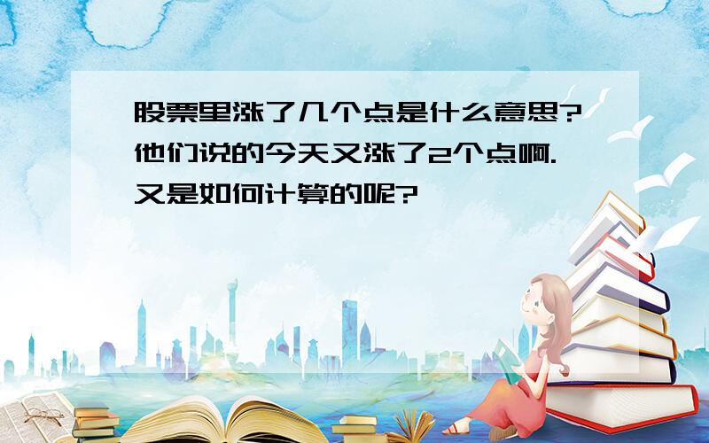 股票里涨了几个点是什么意思?他们说的今天又涨了2个点啊.又是如何计算的呢?