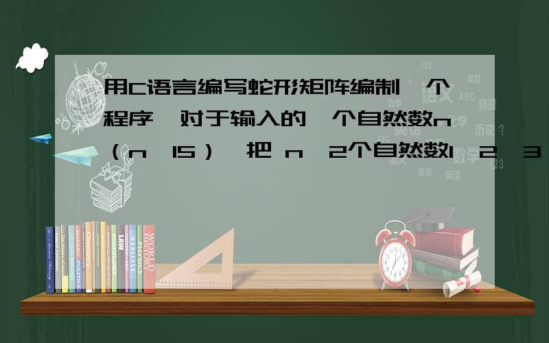 用C语言编写蛇形矩阵编制一个程序,对于输入的一个自然数n（n≤15）,把 n^2个自然数1,2,3,…n^2 按蛇形方式存入一个 的方阵中,并把结果存入一个文件.要完整的源程序奥,最好能在关键位置加上