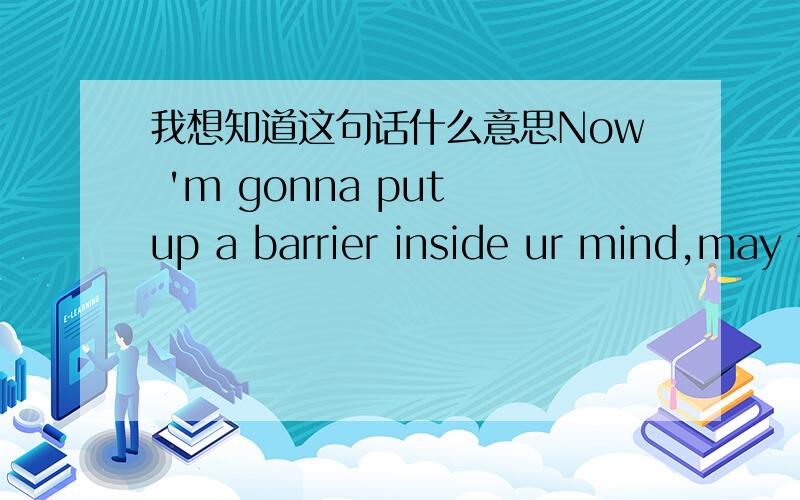 我想知道这句话什么意思Now 'm gonna put up a barrier inside ur mind,may feel a little itch,do me a favor,don't scratch the wall,cuz trust me,u'r not gonna like what happens