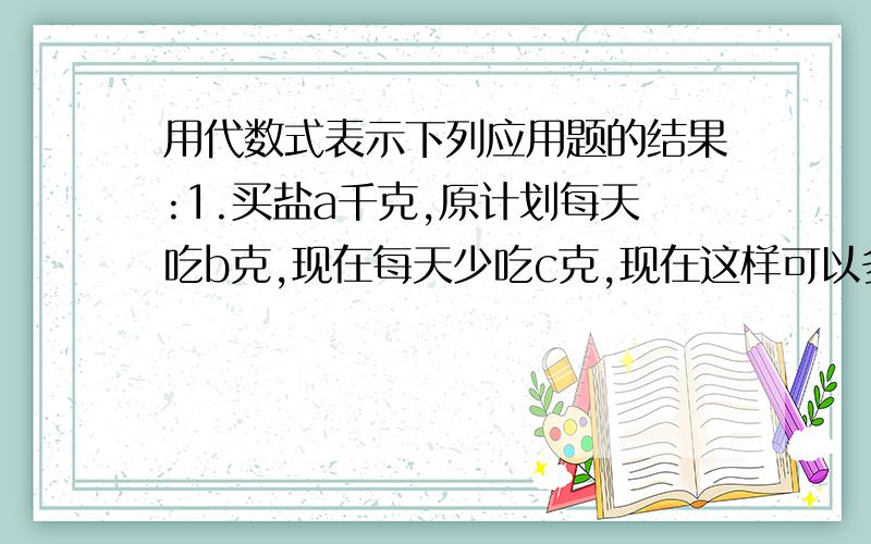 用代数式表示下列应用题的结果:1.买盐a千克,原计划每天吃b克,现在每天少吃c克,现在这样可以多吃的天数是()2.一件工程,甲单独做需要a小时完成,乙单独做需要b小时完成.如果两人合做c小时后