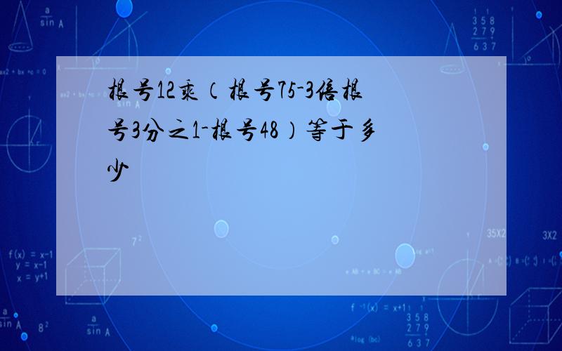 根号12乘（根号75-3倍根号3分之1-根号48）等于多少