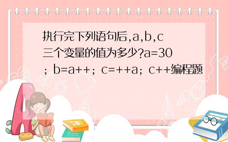 执行完下列语句后,a,b,c三个变量的值为多少?a=30；b=a++；c=++a；c++编程题