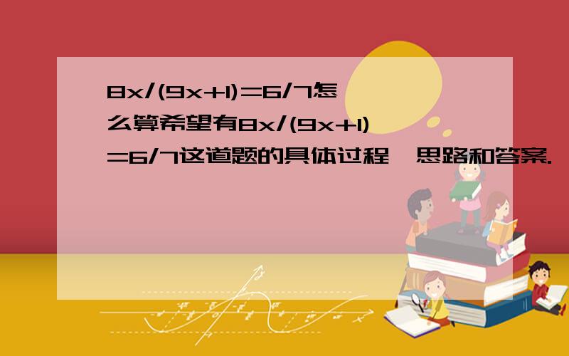 8x/(9x+1)=6/7怎么算希望有8x/(9x+1)=6/7这道题的具体过程、思路和答案.