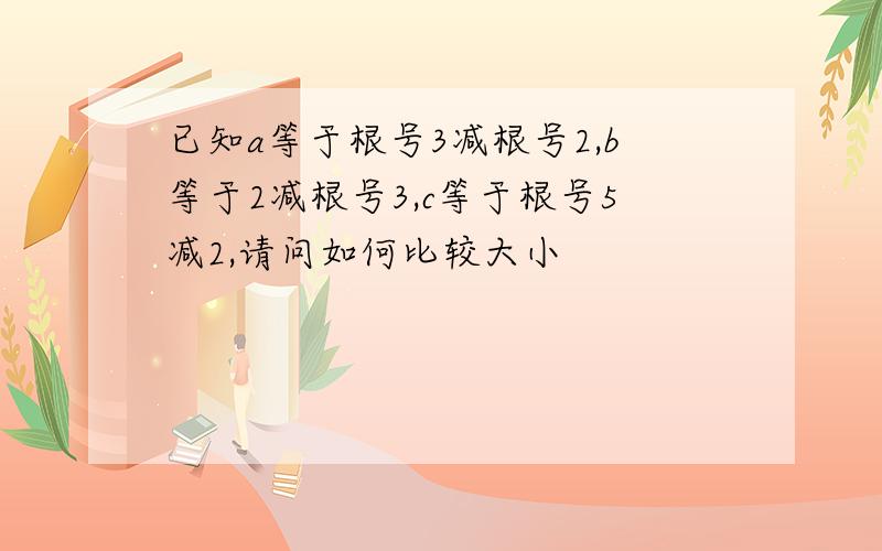 已知a等于根号3减根号2,b等于2减根号3,c等于根号5减2,请问如何比较大小