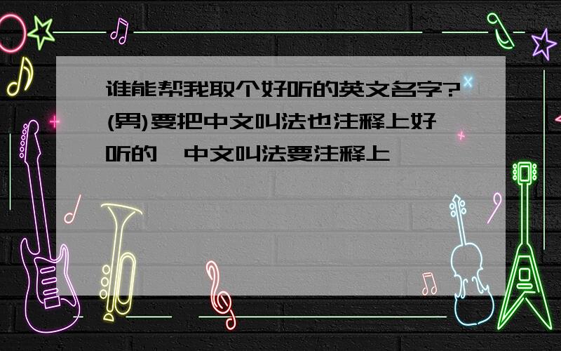 谁能帮我取个好听的英文名字?(男)要把中文叫法也注释上好听的,中文叫法要注释上