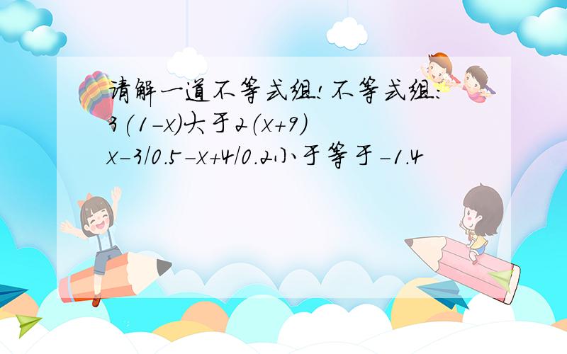 请解一道不等式组!不等式组：3(1-x)大于2（x+9）x-3/0.5-x+4/0.2小于等于-1.4