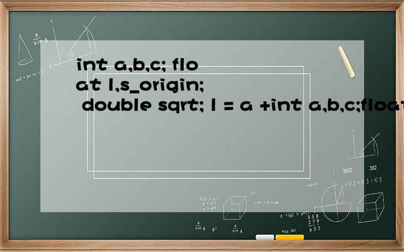 int a,b,c; float l,s_origin; double sqrt; l = a +int a,b,c;float l,s_origin;double sqrt;l = a + b + c;s_origin = l/2 * (l/2 - a ) * (l/2 - b) * (l/2 -c);sqrt = s_origin;scanf = (