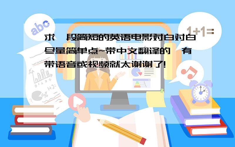 求一段简短的英语电影对白对白尽量简单点~带中文翻译的,有带语音或视频就太谢谢了!