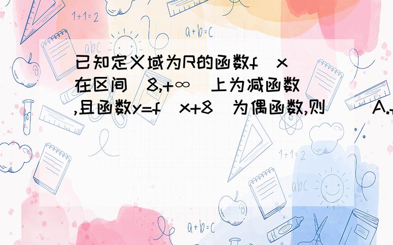 已知定义域为R的函数f(x)在区间（8,+∞）上为减函数,且函数y=f(x+8)为偶函数,则（ ）A.f(6)＞f(7) B.f(6)＞f(9) C.f(7)＞f(9) D.f(7)＞f(10)