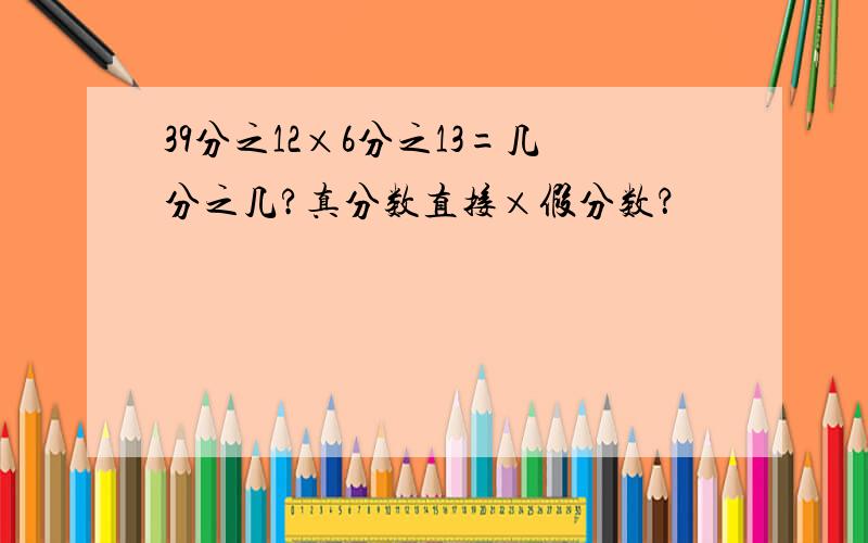 39分之12×6分之13=几分之几?真分数直接×假分数？