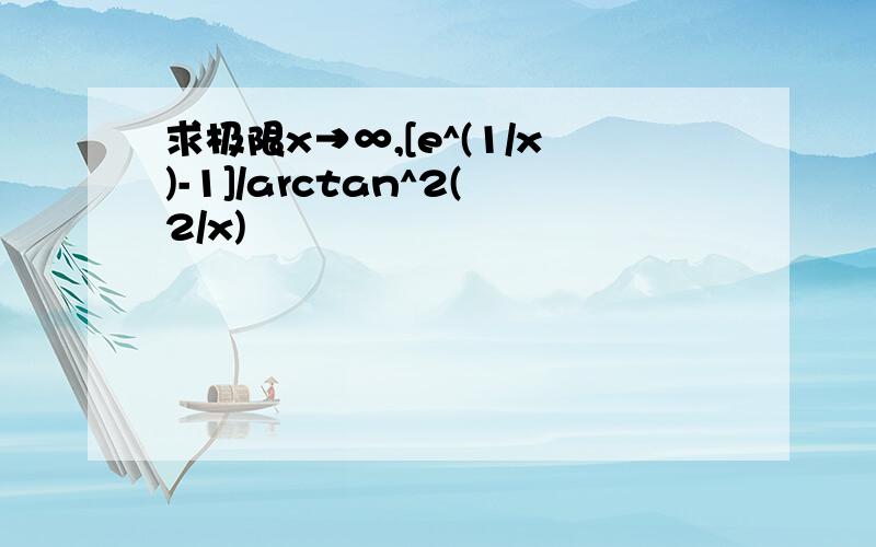 求极限x→∞,[e^(1/x)-1]/arctan^2(2/x)