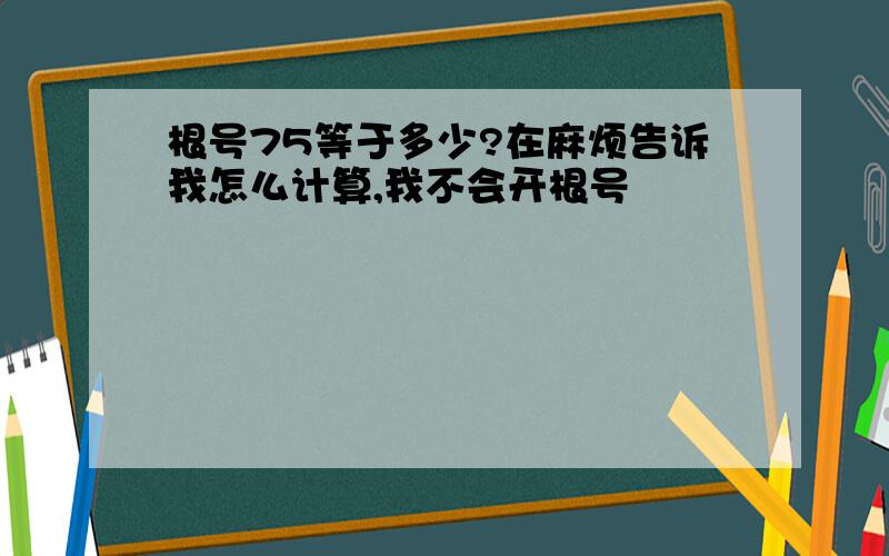 根号75等于多少?在麻烦告诉我怎么计算,我不会开根号