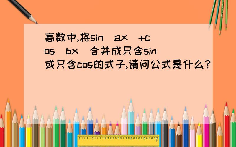 高数中,将sin(ax)+cos(bx)合并成只含sin或只含cos的式子,请问公式是什么?