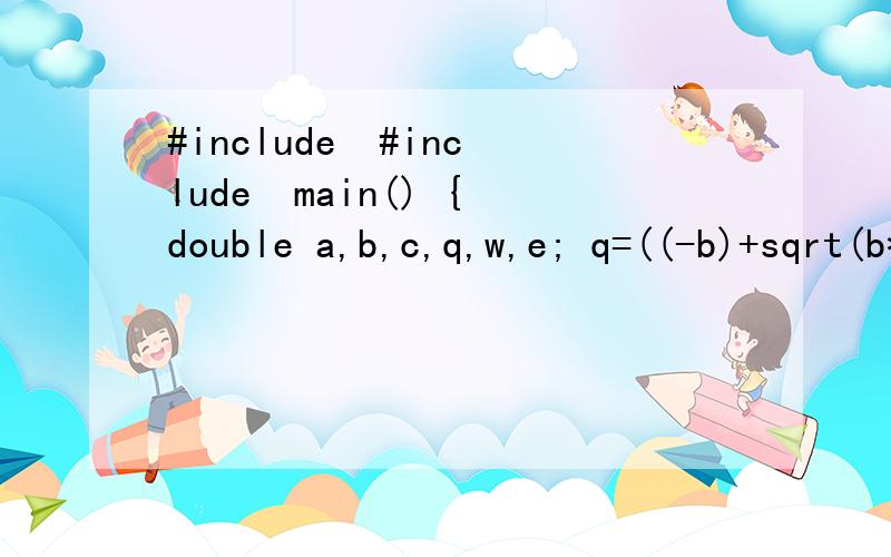 #include  #include  main() {double a,b,c,q,w,e; q=((-b)+sqrt(b*b-4*a*c))/(2*a); w=#include #include main(){double a,b,c,q,w,e;q=((-b)+sqrt(b*b-4*a*c))/(2*a);w=((-b)-sqrt(b*b-4*a*c))/(2*a);e=(-b)/(2*a);scanf(