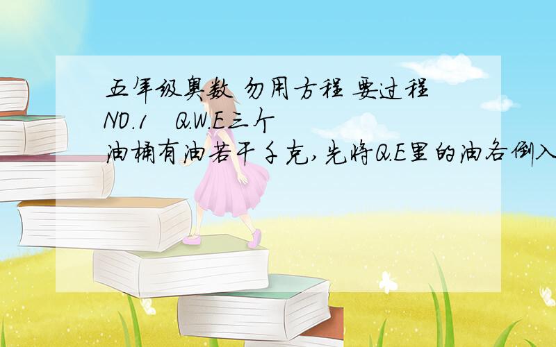 五年级奥数 勿用方程 要过程NO.1   Q.W.E三个油桶有油若干千克,先将Q.E里的油各倒入W 0.5千克,在把Q.W里的油各倒入E  0.4千克,在把W.E的油各倒入Q  0.3千克,现在Q有油2.3千克,W有油4.1千克,E有油3.2千