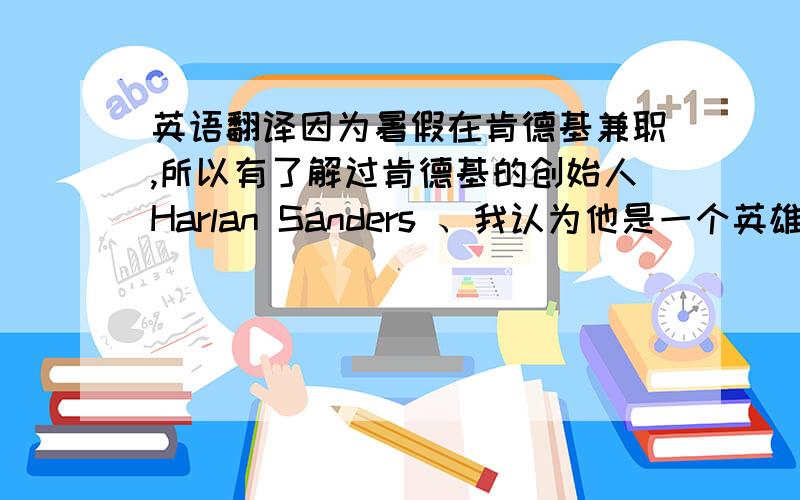 英语翻译因为暑假在肯德基兼职,所以有了解过肯德基的创始人Harlan Sanders 、我认为他是一个英雄.