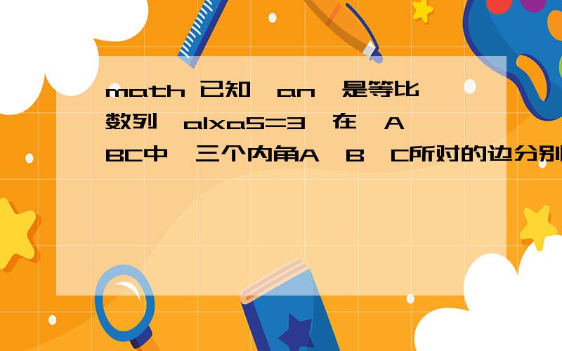 math 已知{an}是等比数列,a1xa5=3,在△ABC中,三个内角A,B,C所对的边分别为a,b,c且a³=a2xa3xa4,B=60°,则b+c的取值范围是