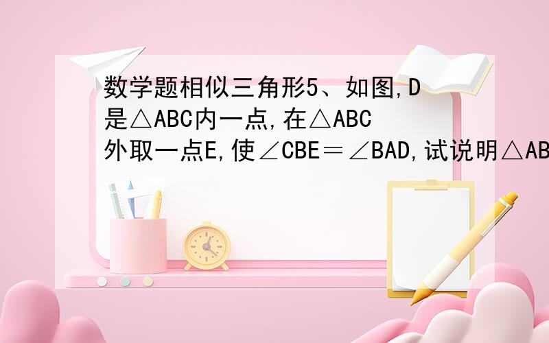 数学题相似三角形5、如图,D是△ABC内一点,在△ABC外取一点E,使∠CBE＝∠BAD,试说明△ABC∽△DBE