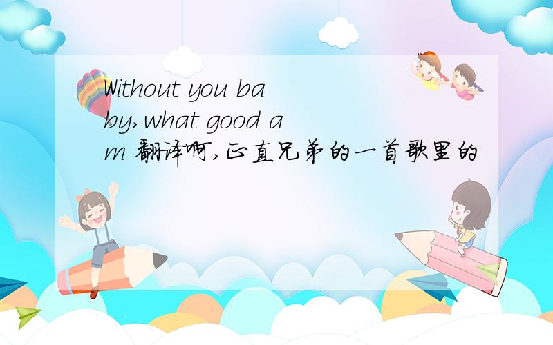 Without you baby,what good am 翻译啊,正直兄弟的一首歌里的