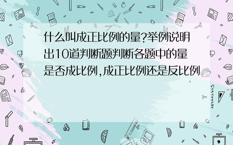 什么叫成正比例的量?举例说明出10道判断题判断各题中的量是否成比例,成正比例还是反比例