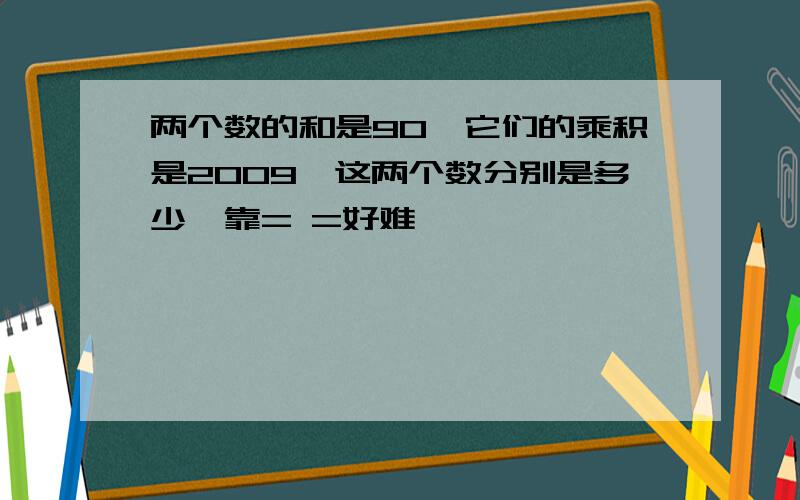 两个数的和是90,它们的乘积是2009,这两个数分别是多少哇靠= =好难